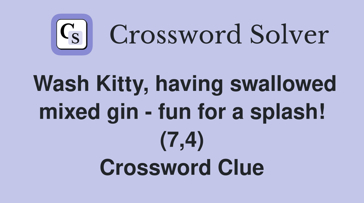 Wash Kitty, having swallowed mixed gin fun for a splash! (7,4) Crossword Clue Answers